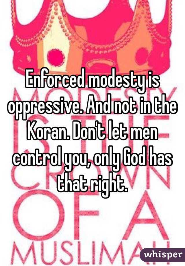 Enforced modesty is oppressive. And not in the Koran. Don't let men control you, only God has that right.