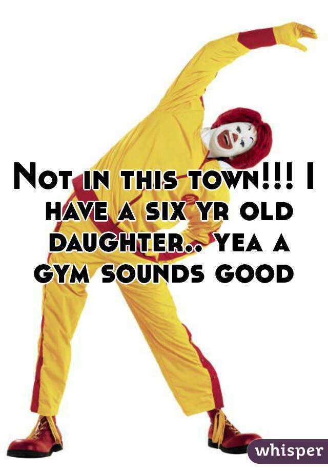 Not in this town!!! I have a six yr old daughter.. yea a gym sounds good 