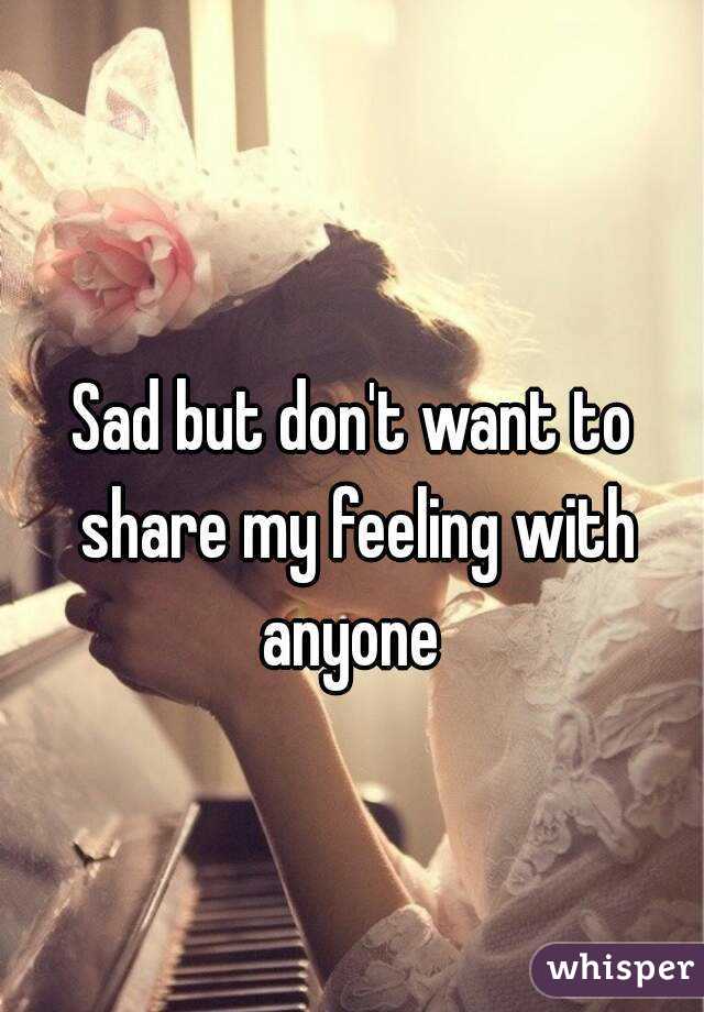 Sad but don't want to share my feeling with anyone 