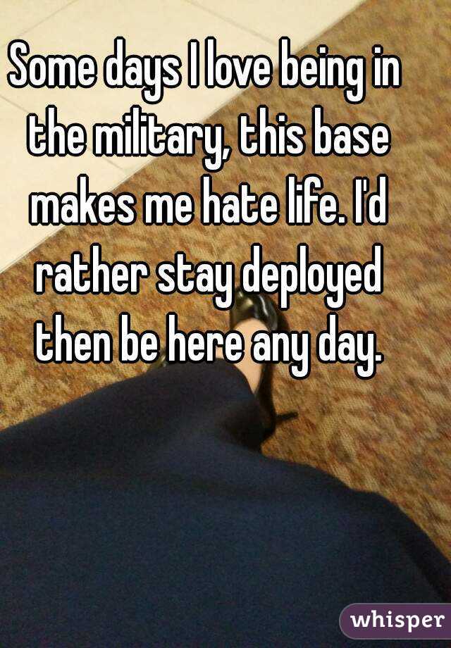Some days I love being in the military, this base makes me hate life. I'd rather stay deployed then be here any day.