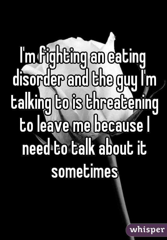 I'm fighting an eating disorder and the guy I'm talking to is threatening to leave me because I need to talk about it sometimes
