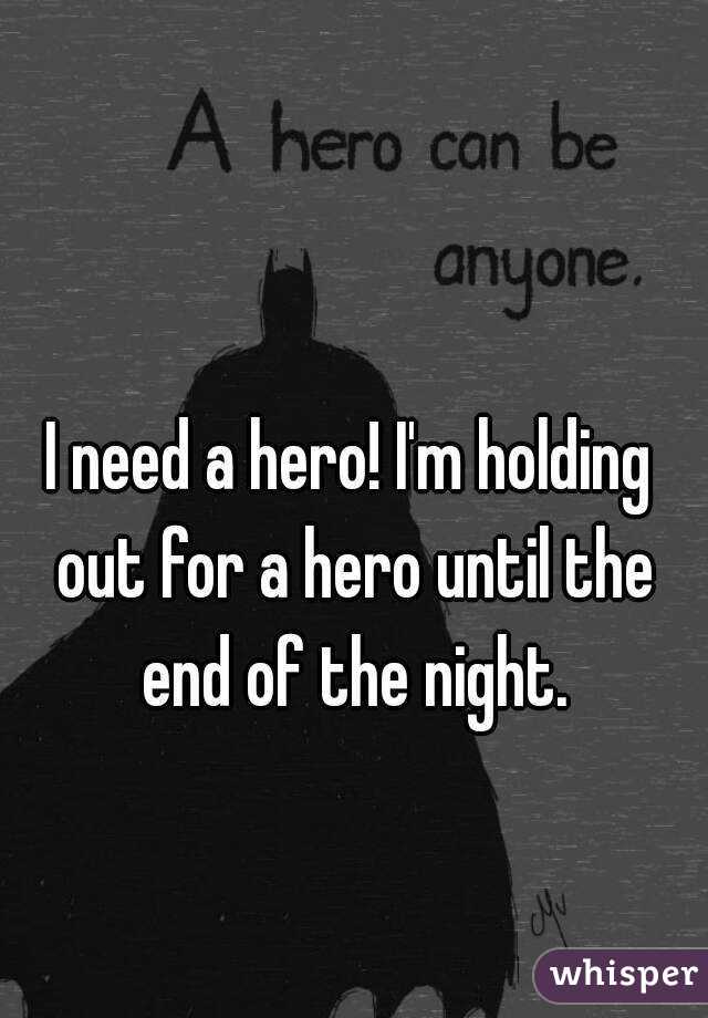 I need a hero! I'm holding out for a hero until the end of the night.