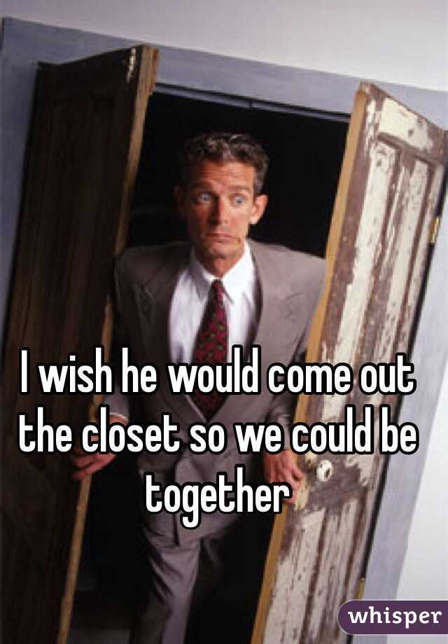 I wish he would come out the closet so we could be together 