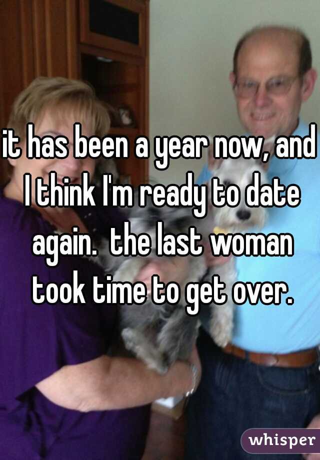 it has been a year now, and I think I'm ready to date again.  the last woman took time to get over.