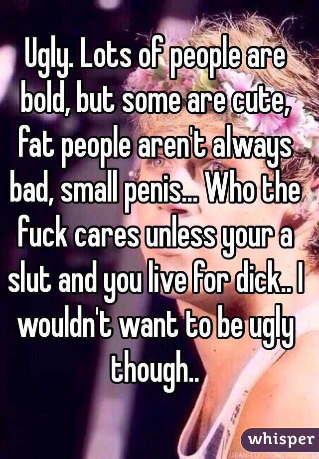 Ugly. Lots of people are bold, but some are cute, fat people aren't always bad, small penis... Who the fuck cares unless your a slut and you live for dick.. I wouldn't want to be ugly though..