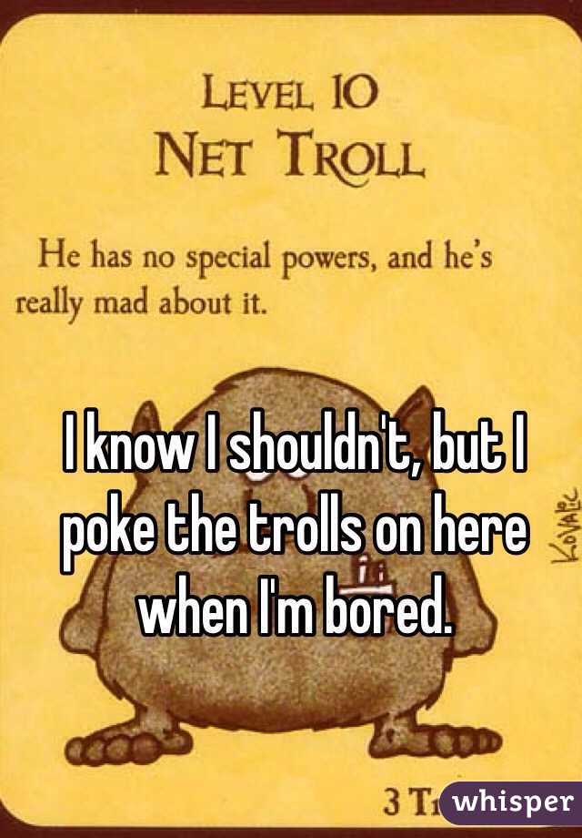 I know I shouldn't, but I poke the trolls on here when I'm bored. 