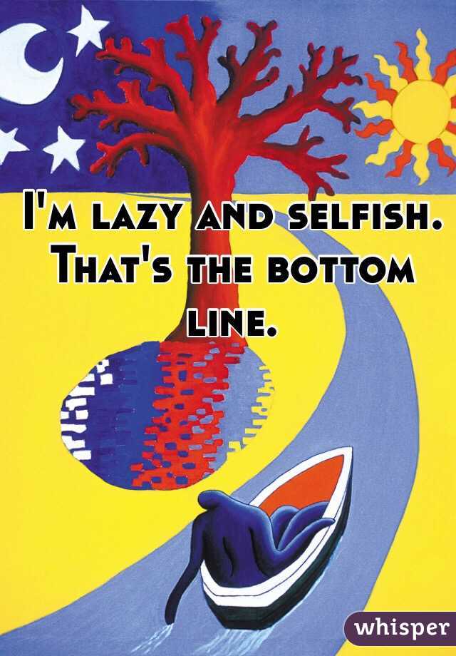 I'm lazy and selfish. 
That's the bottom line. 