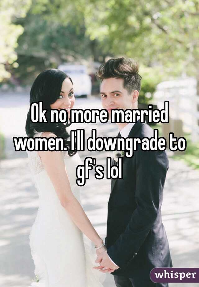 Ok no more married women. I'll downgrade to gf's lol