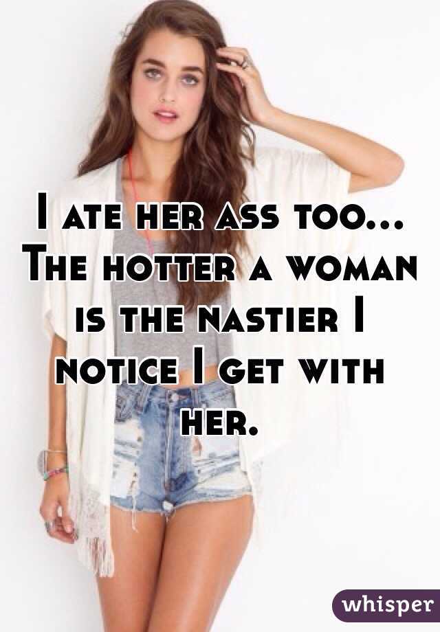 I ate her ass too... The hotter a woman is the nastier I notice I get with her. 