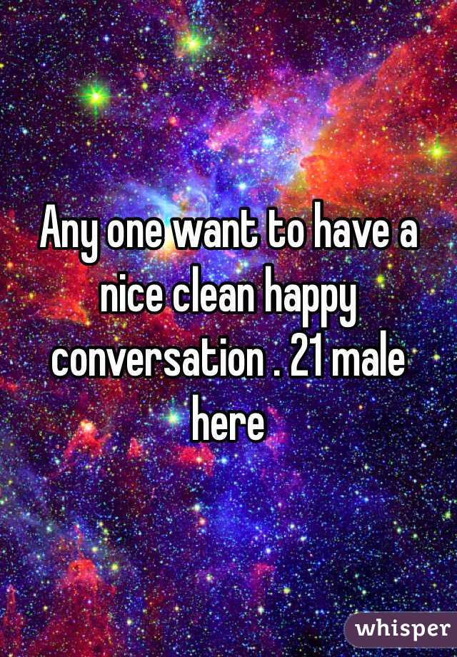 Any one want to have a nice clean happy conversation . 21 male here