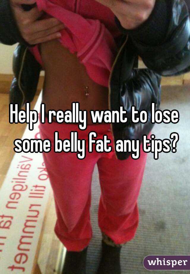 Help I really want to lose some belly fat any tips?