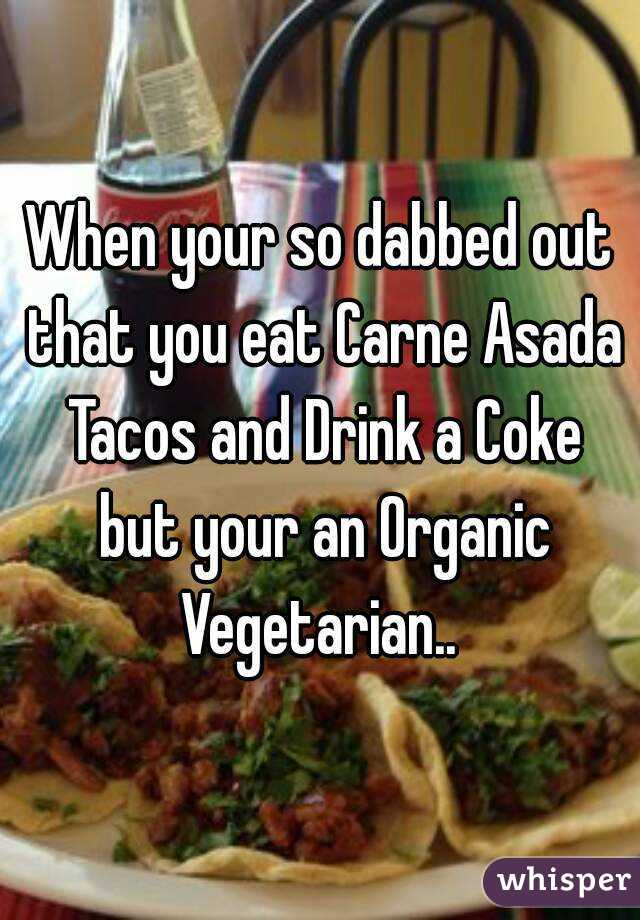When your so dabbed out that you eat Carne Asada Tacos and Drink a Coke but your an Organic Vegetarian.. 