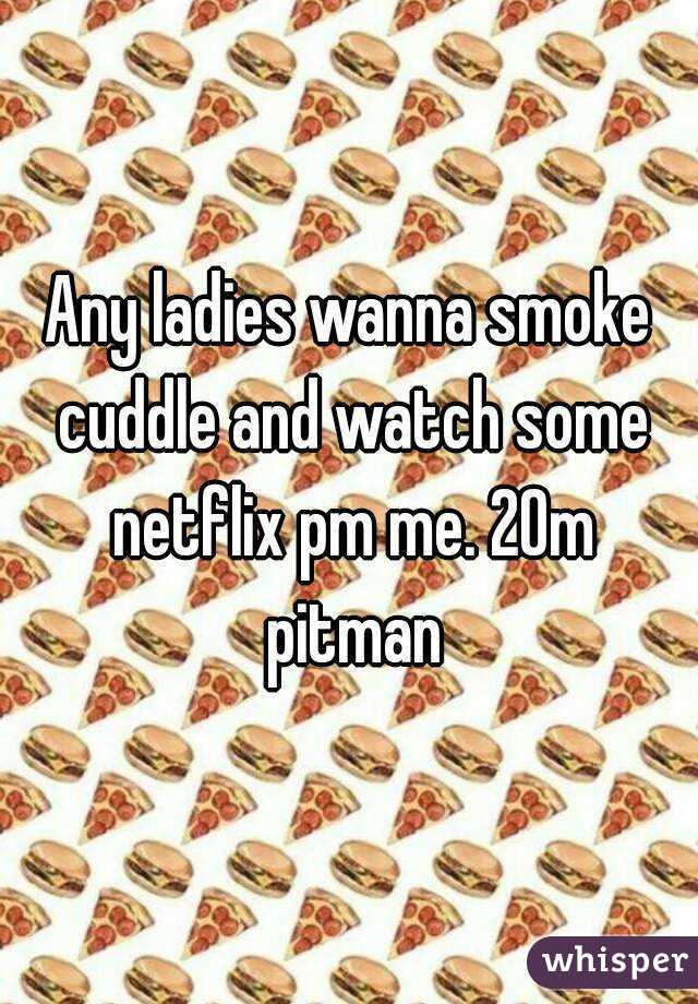 Any ladies wanna smoke cuddle and watch some netflix pm me. 20m pitman