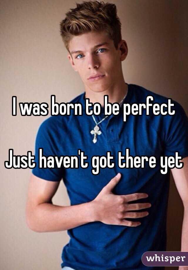 I was born to be perfect 

Just haven't got there yet