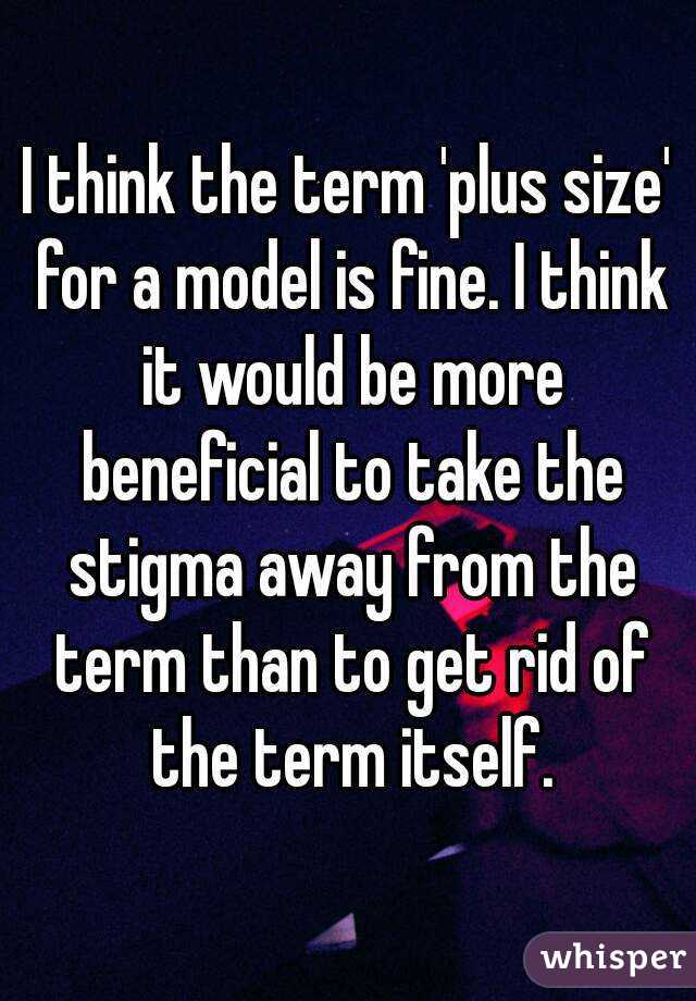 I think the term 'plus size' for a model is fine. I think it would be more beneficial to take the stigma away from the term than to get rid of the term itself.