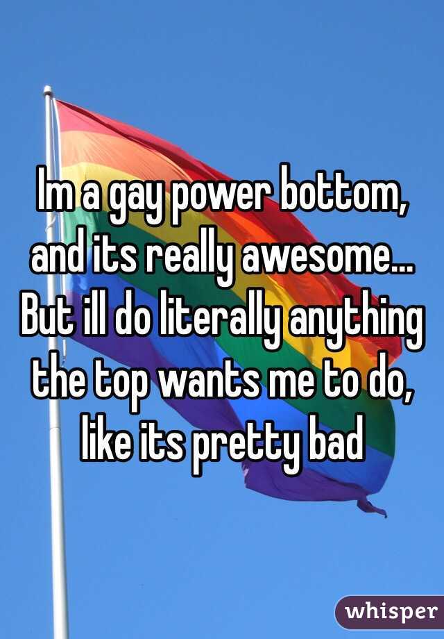 Im a gay power bottom, and its really awesome... But ill do literally anything the top wants me to do, like its pretty bad
