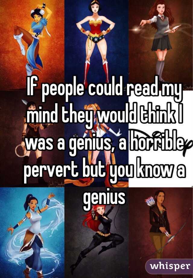 If people could read my mind they would think I was a genius, a horrible pervert but you know a genius 