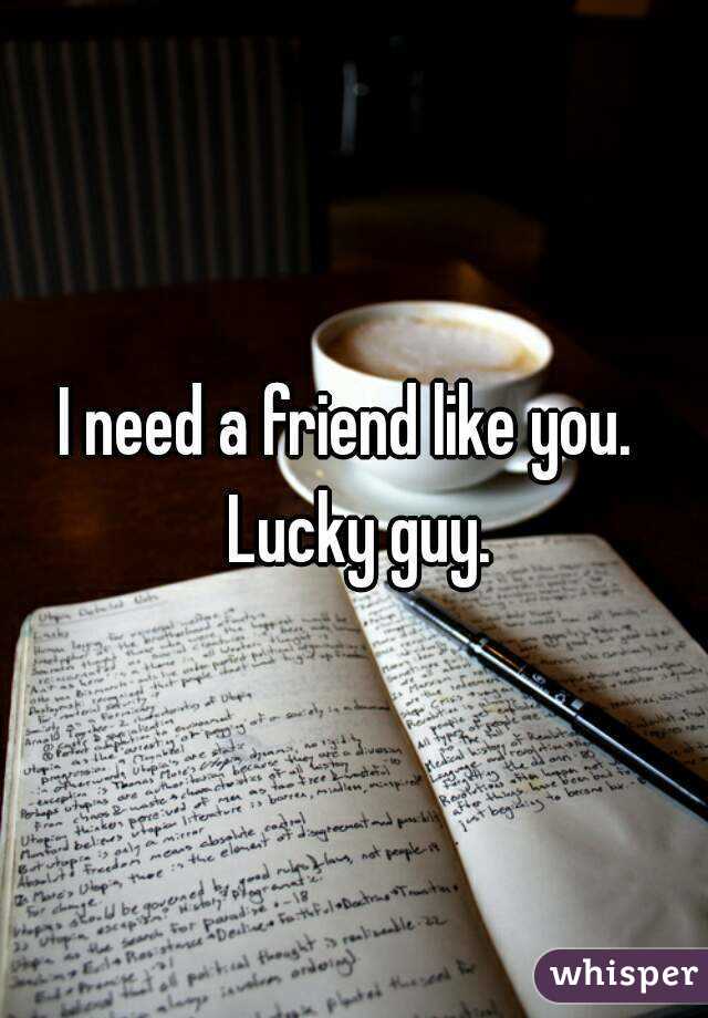I need a friend like you.  Lucky guy.