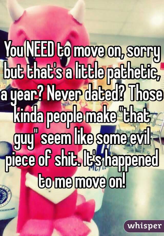 You NEED to move on, sorry but that's a little pathetic, a year? Never dated? Those kinda people make "that guy" seem like some evil piece of shit. It's happened to me move on! 
