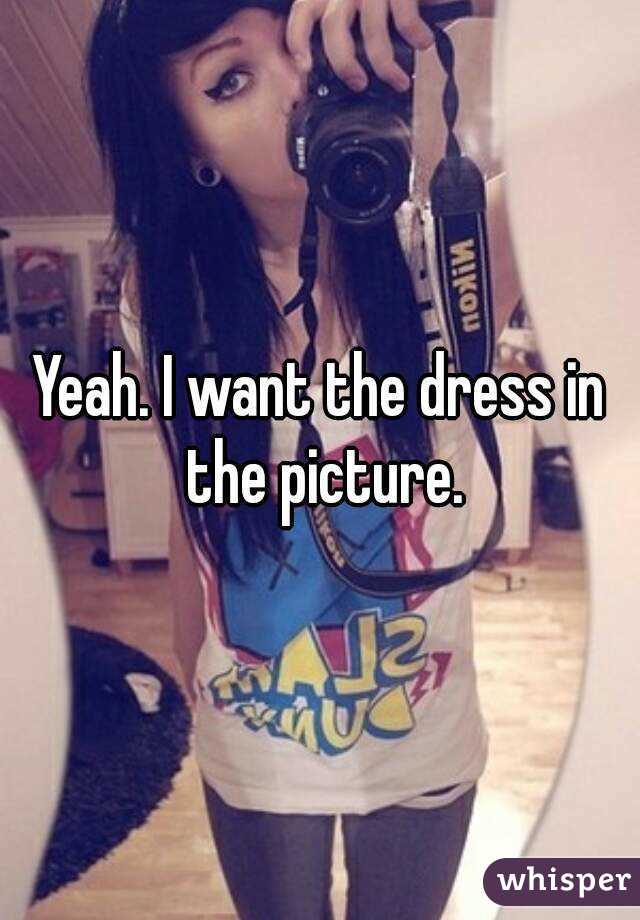 Yeah. I want the dress in the picture.