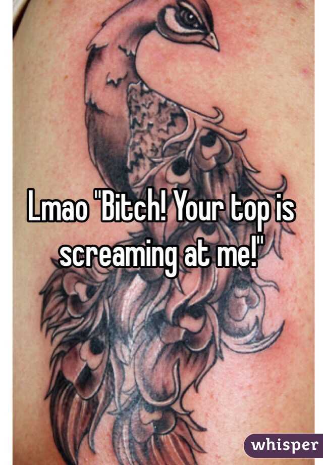 Lmao "Bitch! Your top is screaming at me!"