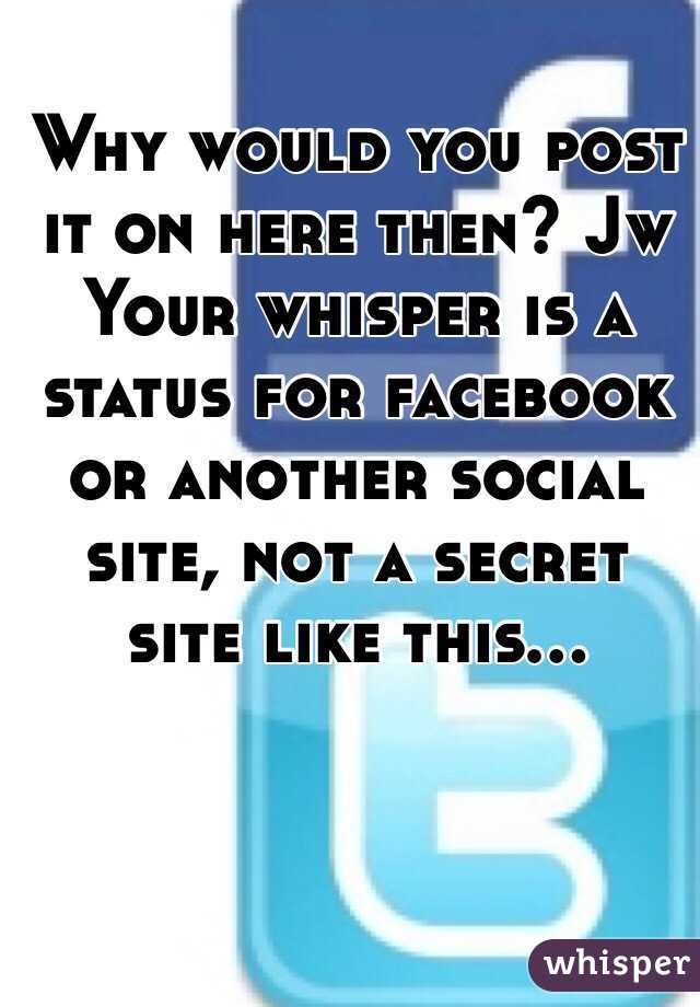 Why would you post it on here then? Jw Your whisper is a status for facebook or another social site, not a secret site like this...
