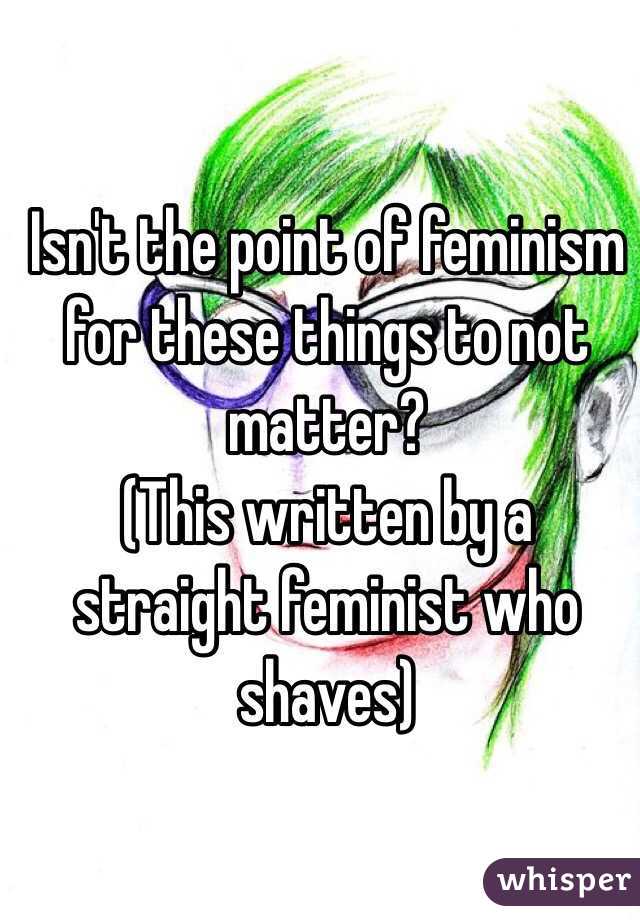 Isn't the point of feminism for these things to not matter?
(This written by a straight feminist who shaves)