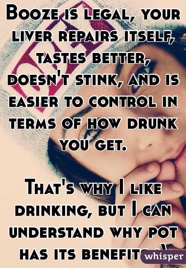 Booze is legal, your liver repairs itself, tastes better, doesn't stink, and is easier to control in terms of how drunk you get.

That's why I like drinking, but I can understand why pot has its benefits :)