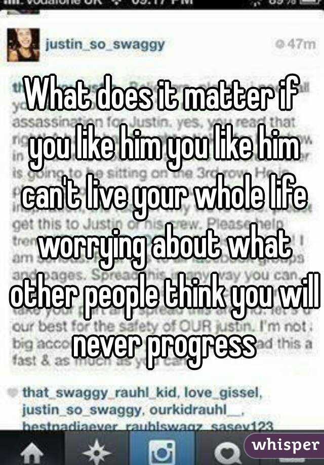 What does it matter if you like him you like him can't live your whole life worrying about what other people think you will never progress