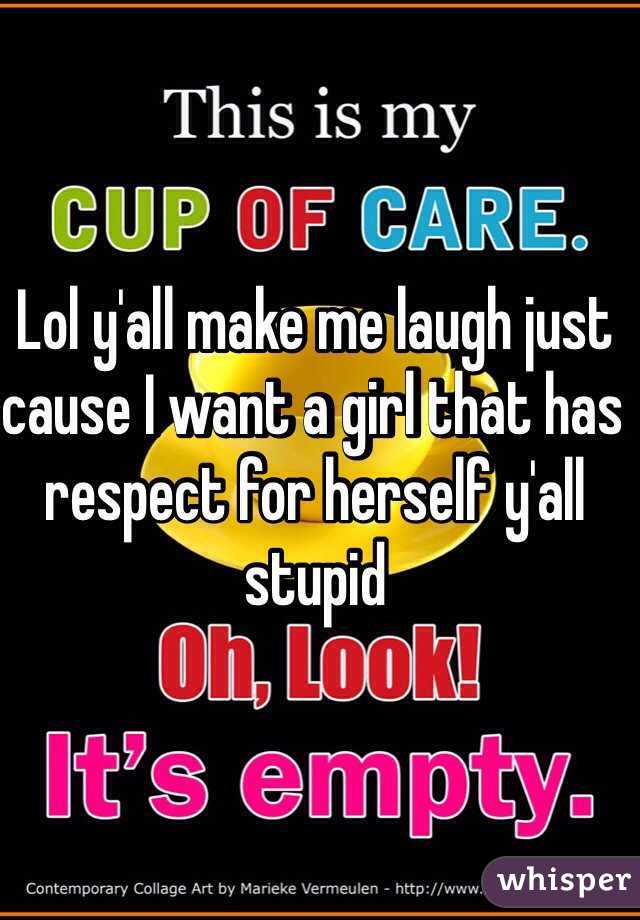 Lol y'all make me laugh just cause I want a girl that has respect for herself y'all stupid 