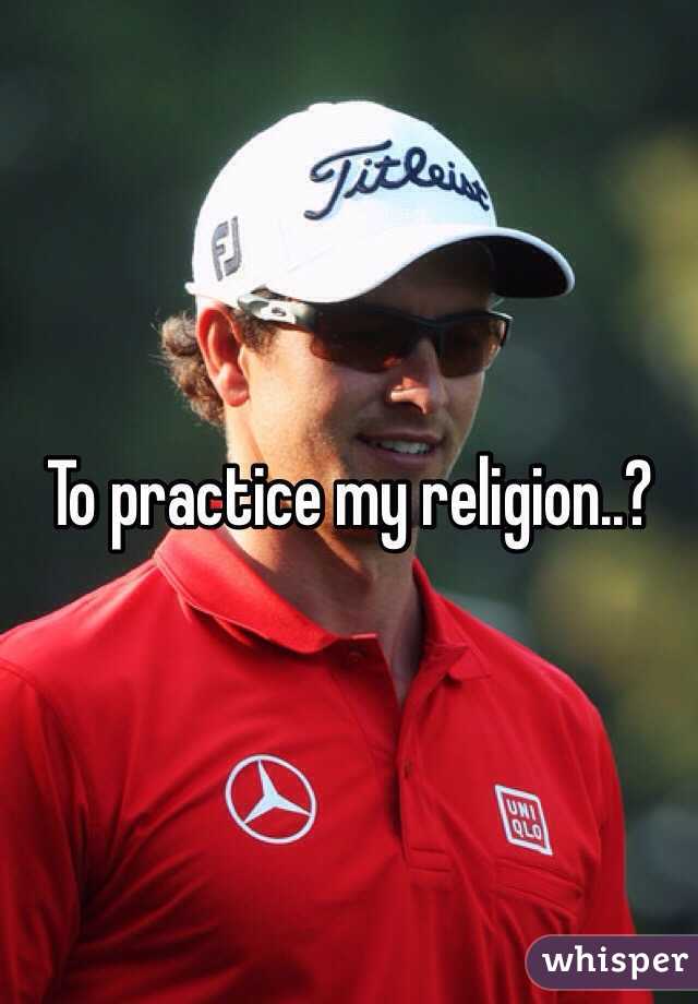 To practice my religion..?