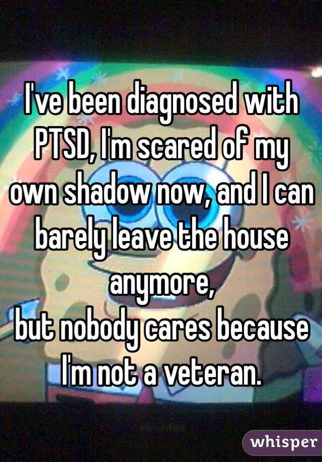 I've been diagnosed with PTSD, I'm scared of my own shadow now, and I can barely leave the house anymore, 
but nobody cares because I'm not a veteran. 