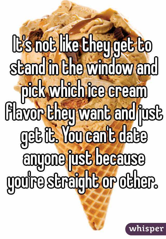It's not like they get to stand in the window and pick which ice cream flavor they want and just get it. You can't date anyone just because you're straight or other. 