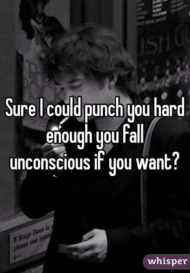 Sure I could punch you hard enough you fall unconscious if you want?