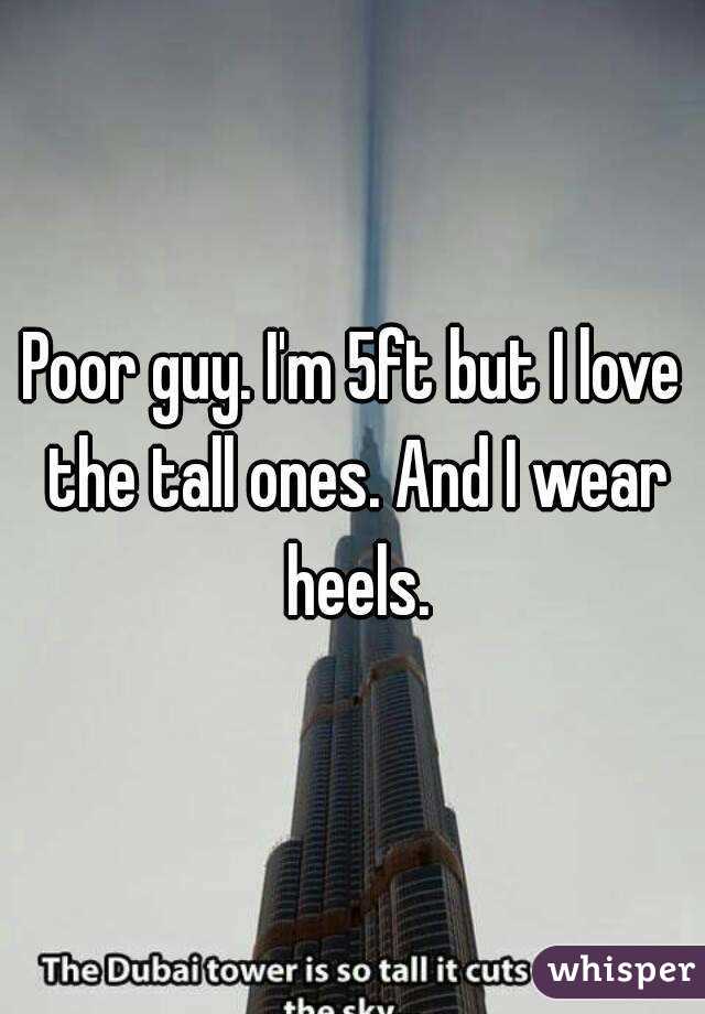 Poor guy. I'm 5ft but I love the tall ones. And I wear heels.