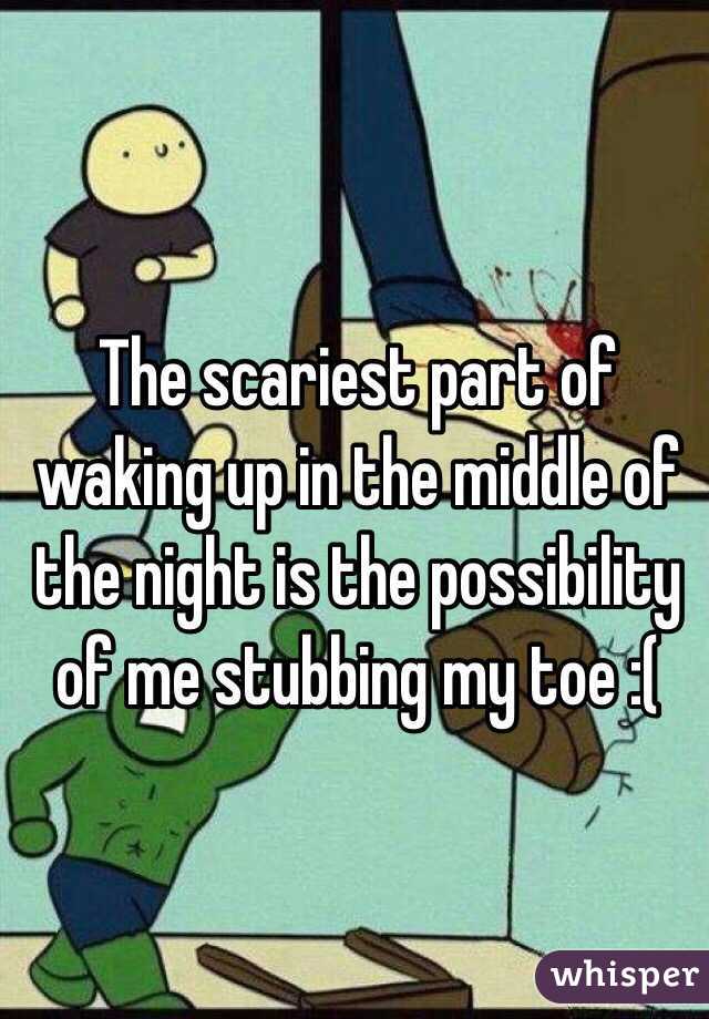 The scariest part of waking up in the middle of the night is the possibility of me stubbing my toe :(