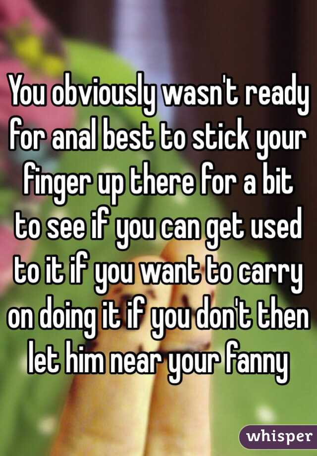 You obviously wasn't ready for anal best to stick your finger up there for a bit to see if you can get used to it if you want to carry on doing it if you don't then let him near your fanny 