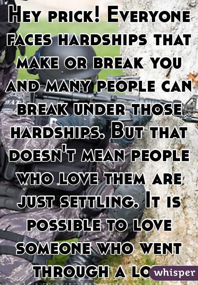 Hey prick! Everyone faces hardships that make or break you and many people can break under those hardships. But that doesn't mean people who love them are just settling. It is possible to love someone who went through a lot. 
