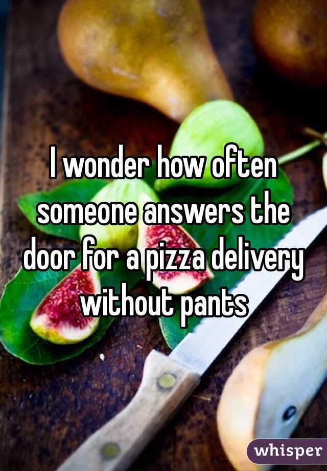 I wonder how often someone answers the door for a pizza delivery without pants 