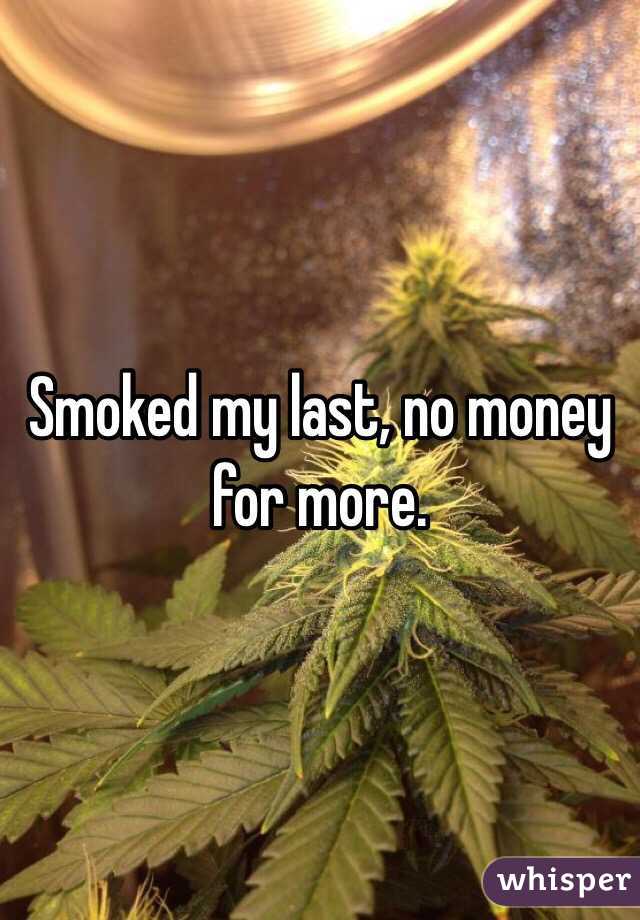 Smoked my last, no money for more. 