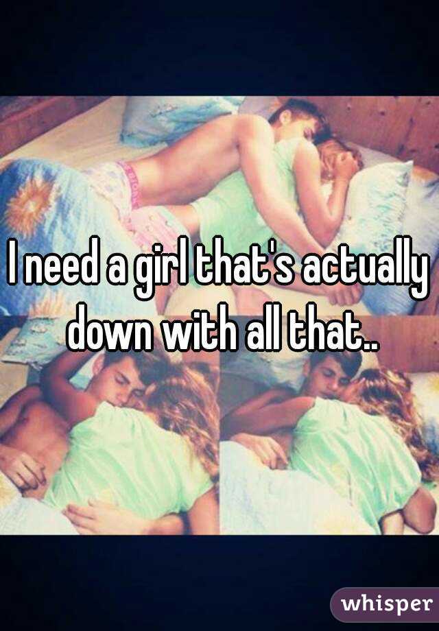 I need a girl that's actually down with all that..