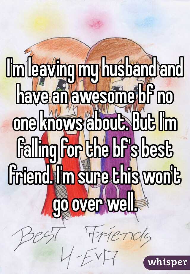 I'm leaving my husband and have an awesome bf no one knows about. But I'm falling for the bf's best friend. I'm sure this won't go over well. 