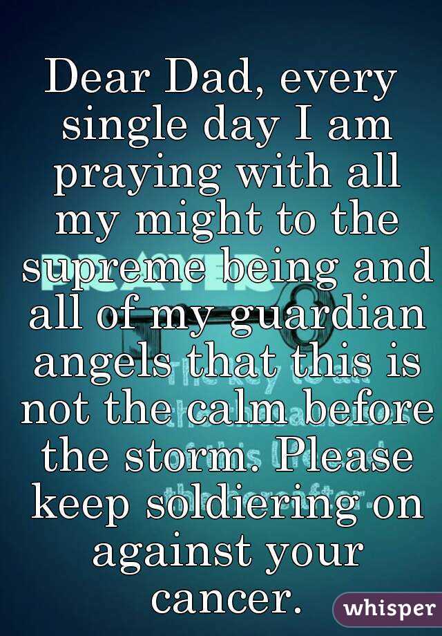 Dear Dad, every single day I am praying with all my might to the supreme being and all of my guardian angels that this is not the calm before the storm. Please keep soldiering on against your cancer.