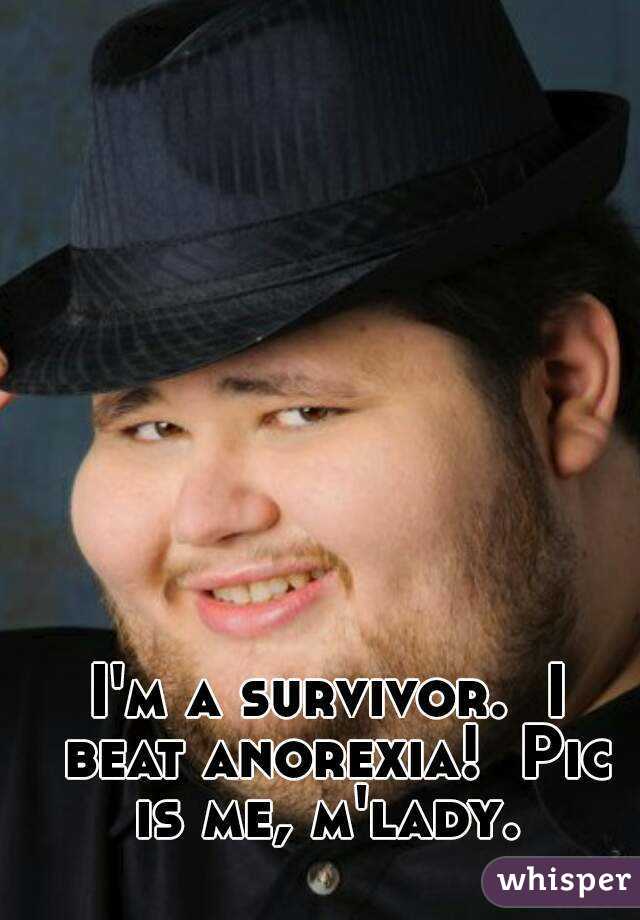 I'm a survivor.  I beat anorexia!  Pic is me, m'lady. 