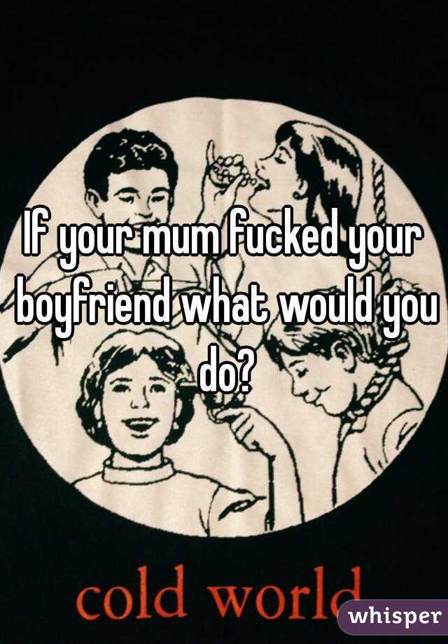 If your mum fucked your boyfriend what would you do?