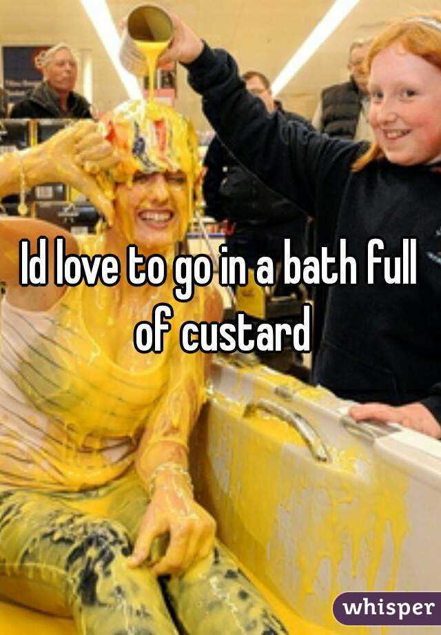 Id love to go in a bath full of custard