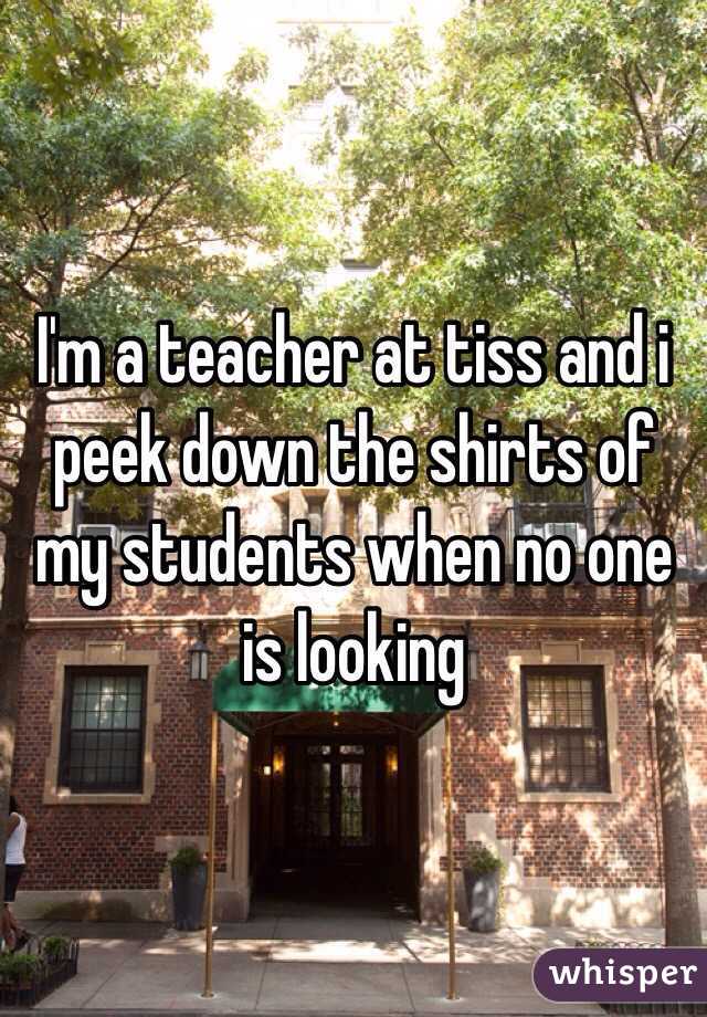 I'm a teacher at tiss and i peek down the shirts of my students when no one is looking