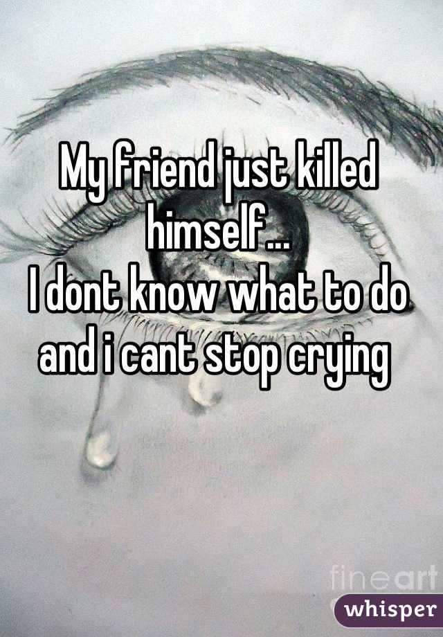 My friend just killed himself...
I dont know what to do and i cant stop crying 