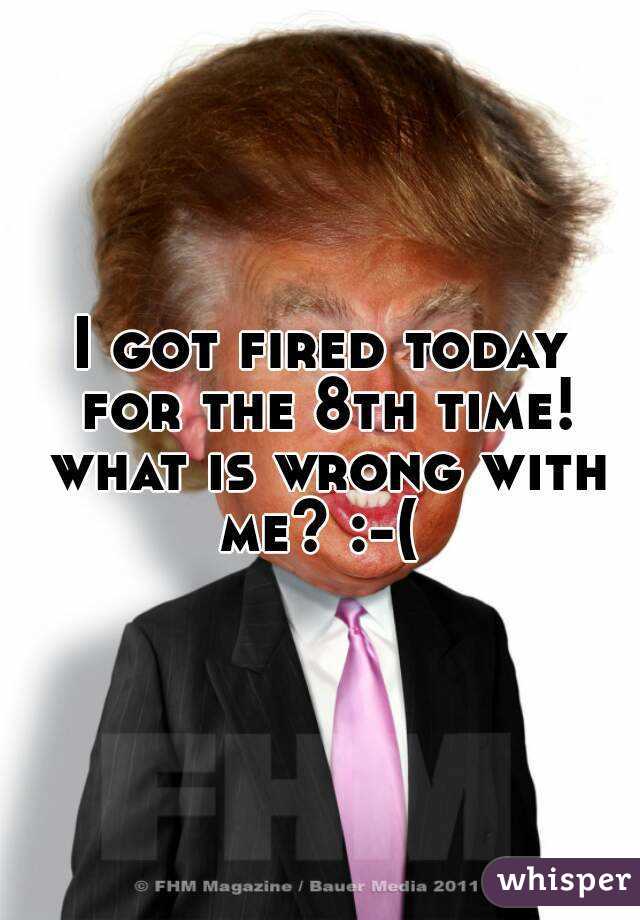 I got fired today for the 8th time! what is wrong with me? :-( 