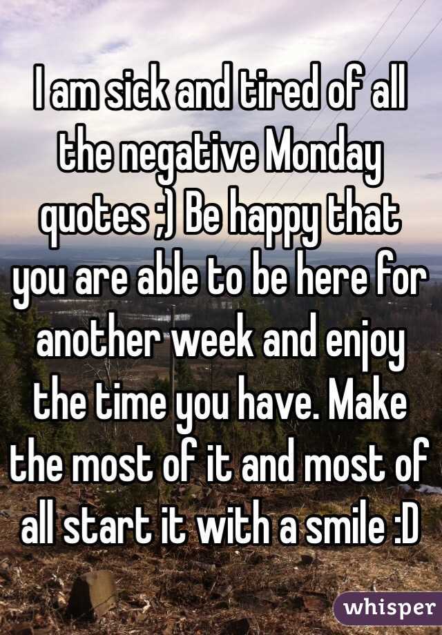 I am sick and tired of all the negative Monday quotes ;) Be happy that you are able to be here for another week and enjoy the time you have. Make the most of it and most of all start it with a smile :D